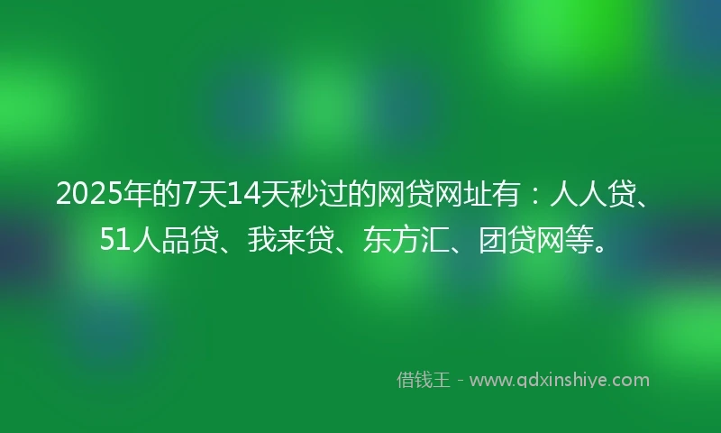 2025年的7天14天秒过的网贷网址有：人人贷、51人品贷、我来贷、东方汇、团贷网等。