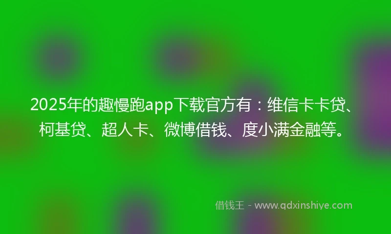 2025年的趣慢跑app下载官方有：维信卡卡贷、柯基贷、超人卡、微博借钱、度小满金融等。