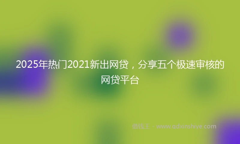 2025年热门2021新出网贷，分享五个极速审核的网贷平台