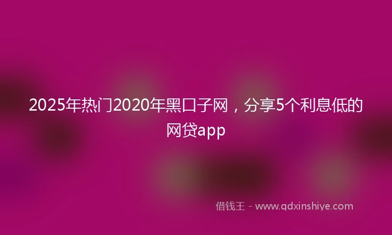 2025年热门2020年黑口子网，分享5个利息低的网贷app