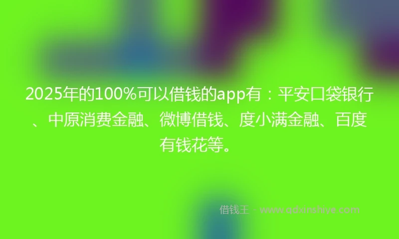 2025年的100%可以借钱的app有：平安口袋银行、中原消费金融、微博借钱、度小满金融、百度有钱花等。
