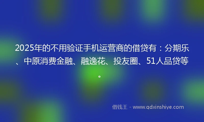 2025年的不用验证手机运营商的借贷有：分期乐、中原消费金融、融逸花、投友圈、51人品贷等。