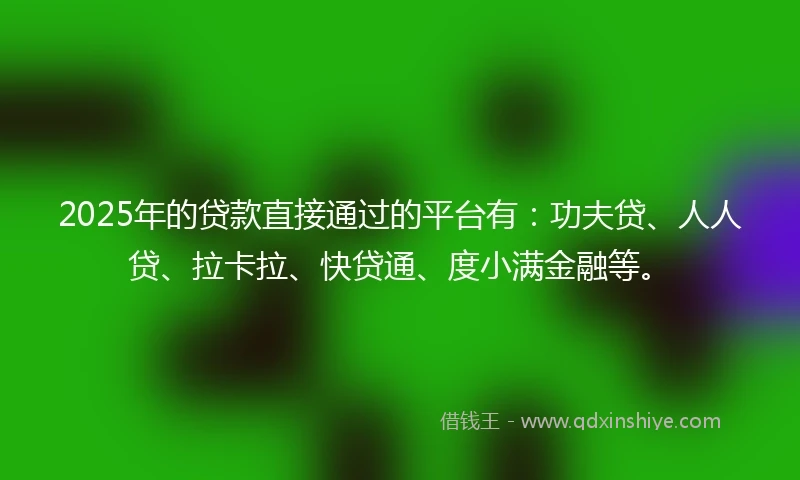 2025年的贷款直接通过的平台有：功夫贷、人人贷、拉卡拉、快贷通、度小满金融等。