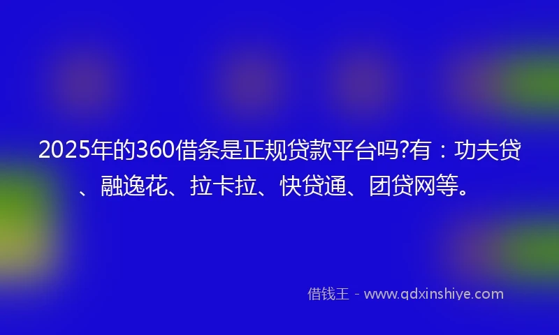2025年的360借条是正规贷款平台吗?有：功夫贷、融逸花、拉卡拉、快贷通、团贷网等。