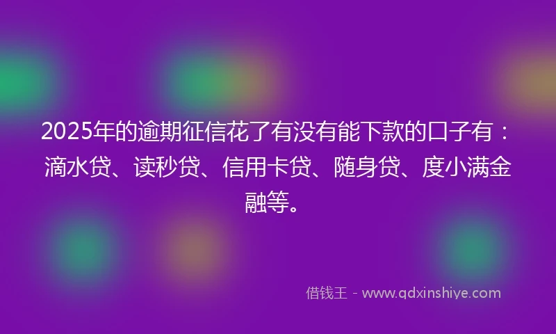 2025年的逾期征信花了有没有能下款的口子有：滴水贷、读秒贷、信用卡贷、随身贷、度小满金融等。