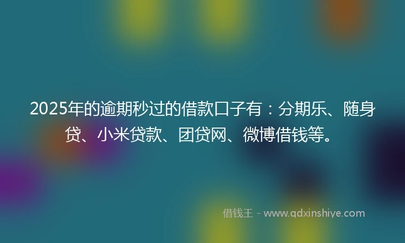 2025年的逾期秒过的借款口子有：分期乐、随身贷、小米贷款、团贷网、微博借钱等。