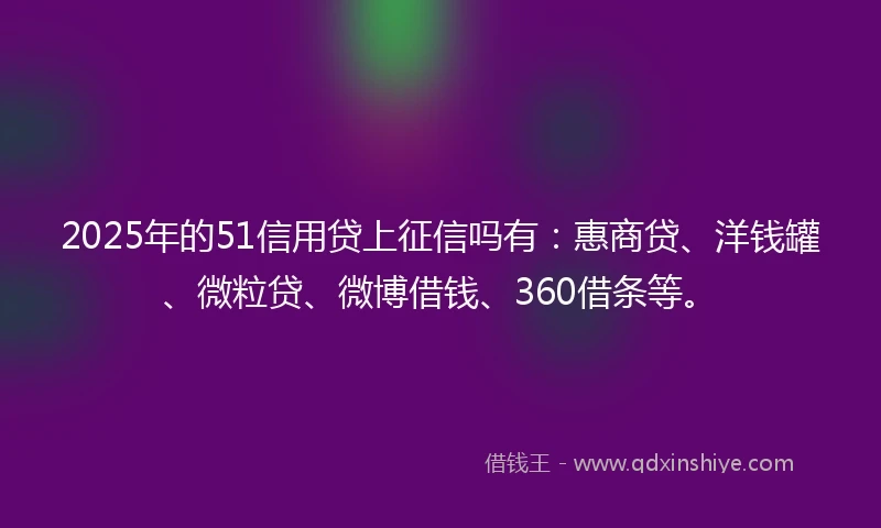 2025年的51信用贷上征信吗有：惠商贷、洋钱罐、微粒贷、微博借钱、360借条等。