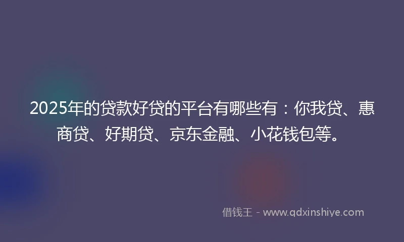 2025年的贷款好贷的平台有哪些有：你我贷、惠商贷、好期贷、京东金融、小花钱包等。