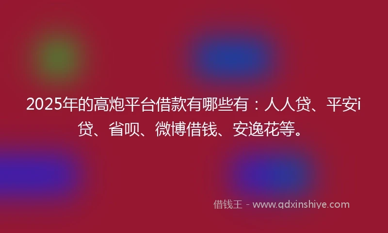 2025年的高炮平台借款有哪些有：人人贷、平安i贷、省呗、微博借钱、安逸花等。