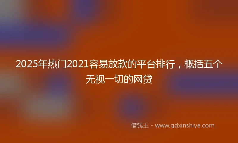2025年热门2021容易放款的平台排行，概括五个无视一切的网贷