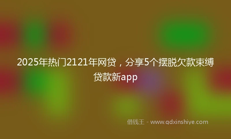 2025年热门2121年网贷，分享5个摆脱欠款束缚贷款新app
