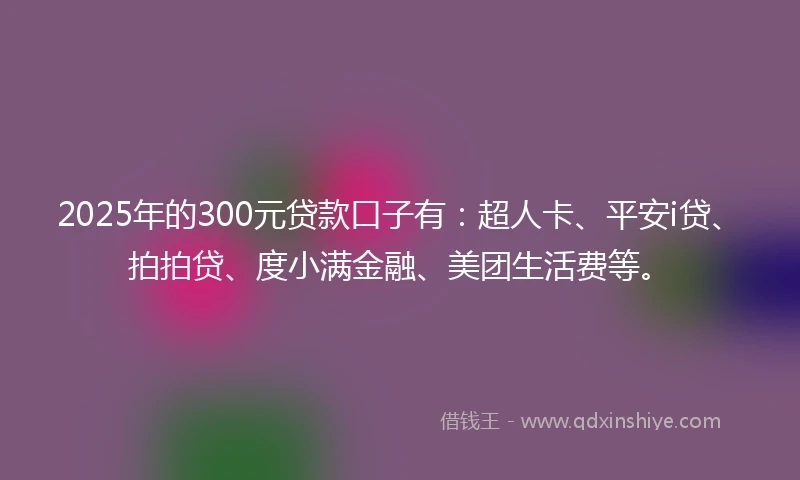 2025年的300元贷款口子有：超人卡、平安i贷、拍拍贷、度小满金融、美团生活费等。