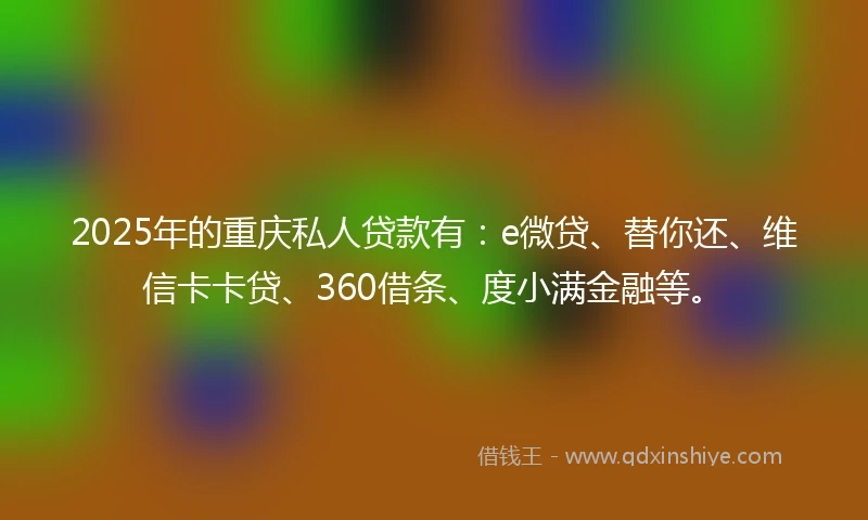 2025年的重庆私人贷款有：e微贷、替你还、维信卡卡贷、360借条、度小满金融等。