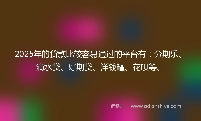 2025年的贷款比较容易通过的平台有：分期乐、滴水贷、好期贷、洋钱罐、花呗等。