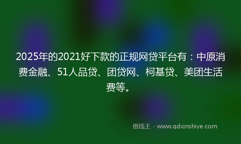 2025年的2021好下款的正规网贷平台有：中原消费金融、51人品贷、团贷网、柯基贷、美团生活费等。