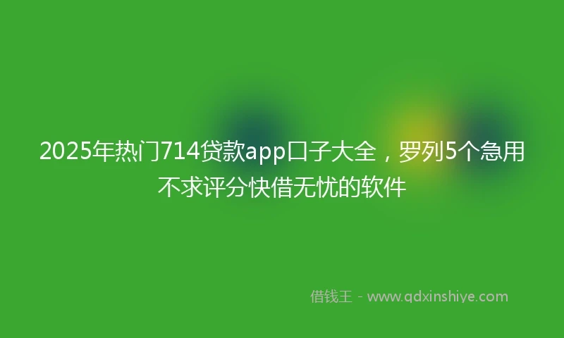 2025年热门714贷款app口子大全，罗列5个急用不求评分快借无忧的软件