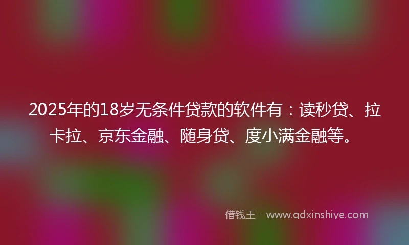 2025年的18岁无条件贷款的软件有：读秒贷、拉卡拉、京东金融、随身贷、度小满金融等。