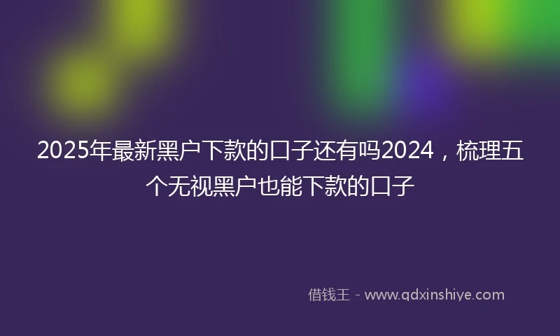 2025年最新黑户下款的口子还有吗2024，梳理五个无视黑户也能下款的口子