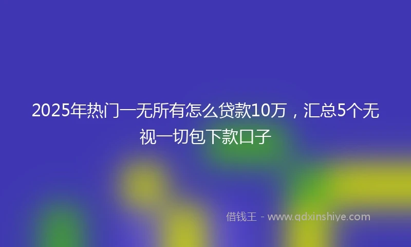 2025年热门一无所有怎么贷款10万，汇总5个无视一切包下款口子