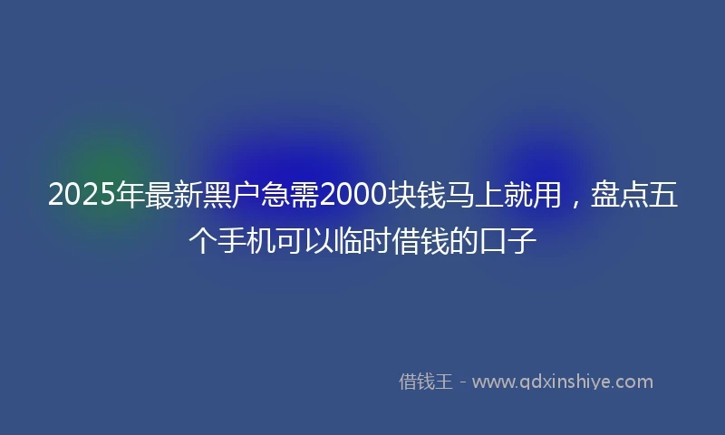 2025年最新黑户急需2000块钱马上就用，盘点五个手机可以临时借钱的口子