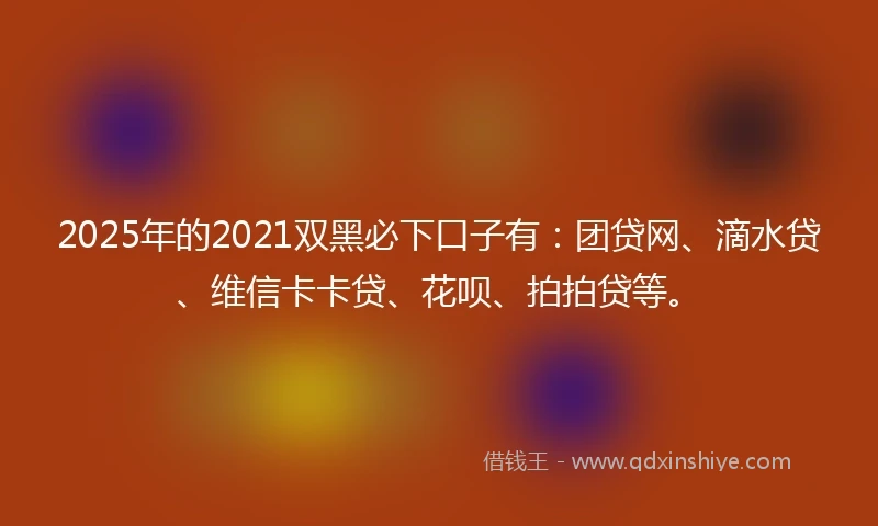 2025年的2021双黑必下口子有：团贷网、滴水贷、维信卡卡贷、花呗、拍拍贷等。