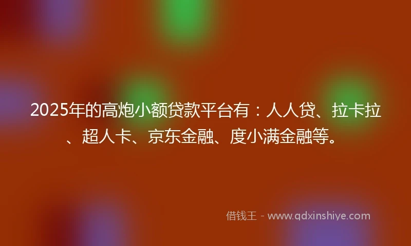 2025年的高炮小额贷款平台有：人人贷、拉卡拉、超人卡、京东金融、度小满金融等。