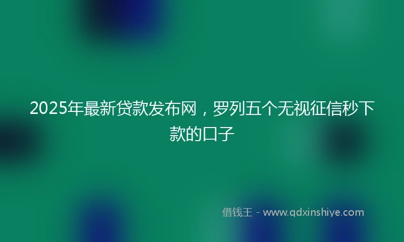 2025年最新贷款发布网，罗列五个无视征信秒下款的口子