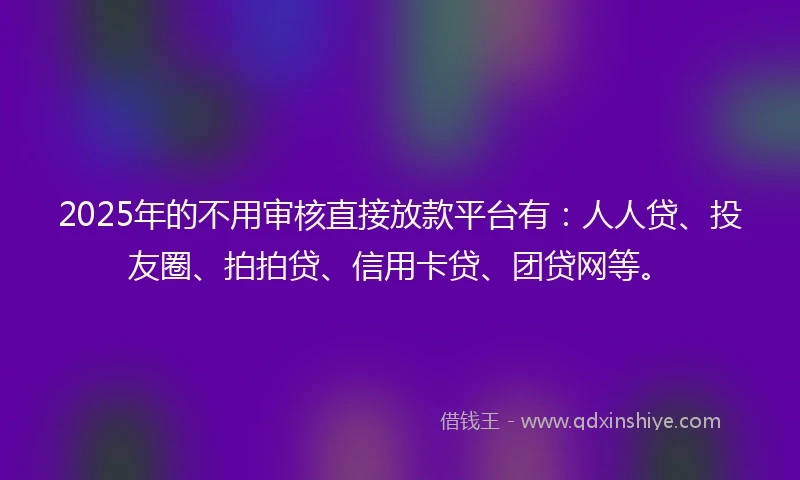 2025年的不用审核直接放款平台有：人人贷、投友圈、拍拍贷、信用卡贷、团贷网等。
