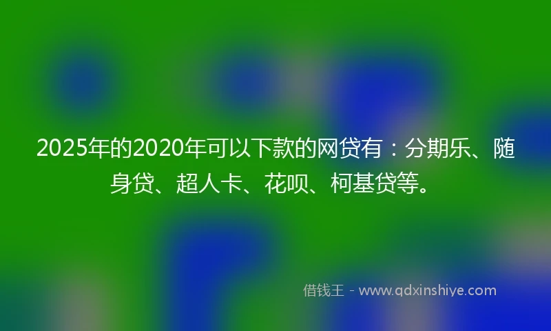 2025年的2020年可以下款的网贷有：分期乐、随身贷、超人卡、花呗、柯基贷等。