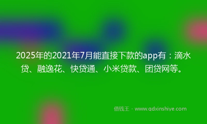 2025年的2021年7月能直接下款的app有：滴水贷、融逸花、快贷通、小米贷款、团贷网等。