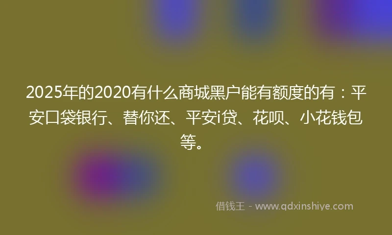 2025年的2020有什么商城黑户能有额度的有：平安口袋银行、替你还、平安i贷、花呗、小花钱包等。