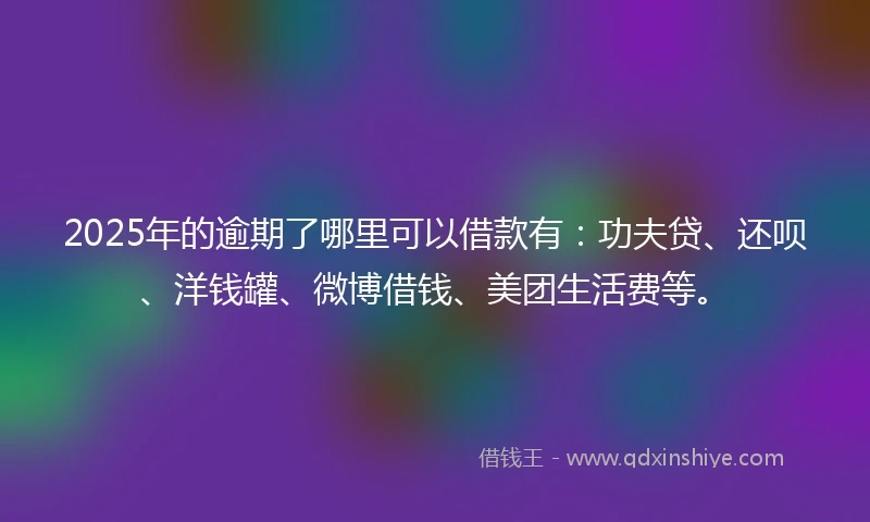 2025年的逾期了哪里可以借款有：功夫贷、还呗、洋钱罐、微博借钱、美团生活费等。