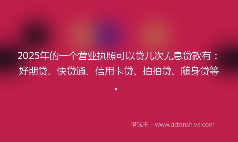 2025年的一个营业执照可以贷几次无息贷款有：好期贷、快贷通、信用卡贷、拍拍贷、随身贷等。