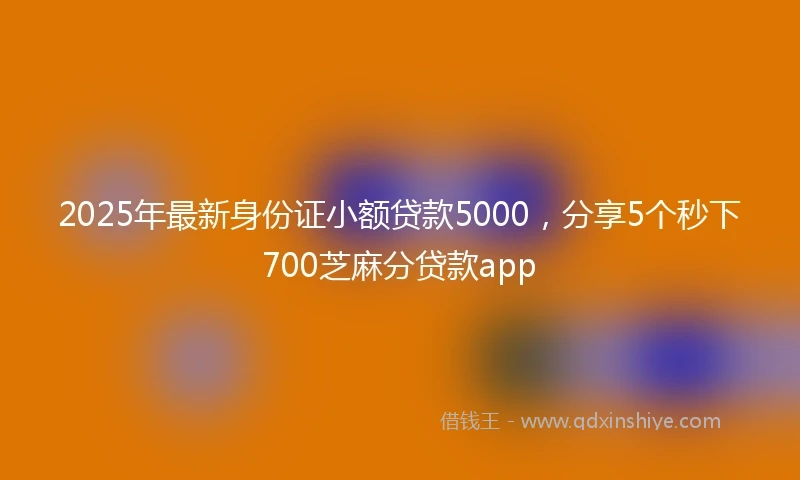 2025年最新身份证小额贷款5000，分享5个秒下700芝麻分贷款app