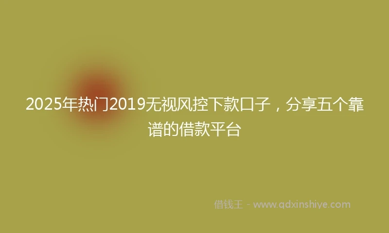 2025年热门2019无视风控下款口子，分享五个靠谱的借款平台