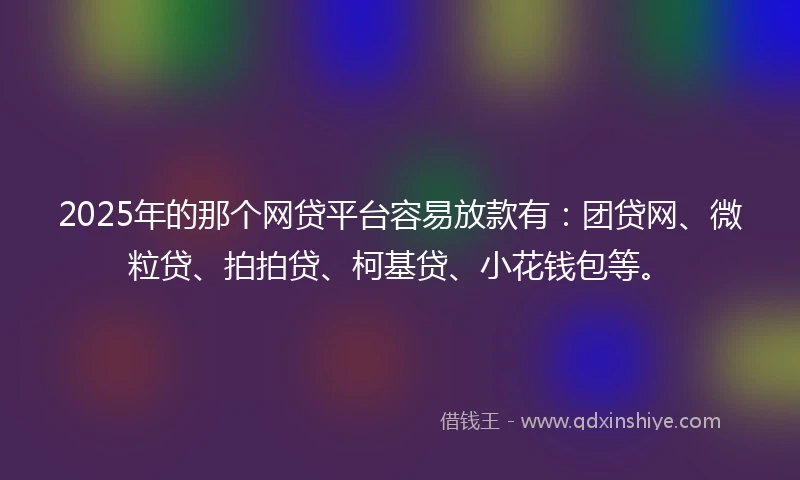 2025年的那个网贷平台容易放款有：团贷网、微粒贷、拍拍贷、柯基贷、小花钱包等。