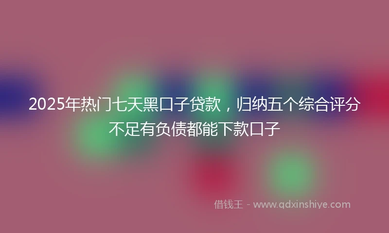 2025年热门七天黑口子贷款，归纳五个综合评分不足有负债都能下款口子
