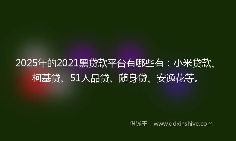 2025年的2021黑贷款平台有哪些有：小米贷款、柯基贷、51人品贷、随身贷、安逸花等。