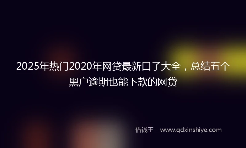 2025年热门2020年网贷最新口子大全，总结五个黑户逾期也能下款的网贷