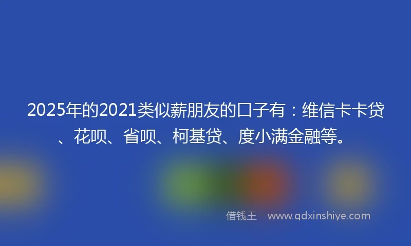 2025年的2021类似薪朋友的口子有：维信卡卡贷、花呗、省呗、柯基贷、度小满金融等。
