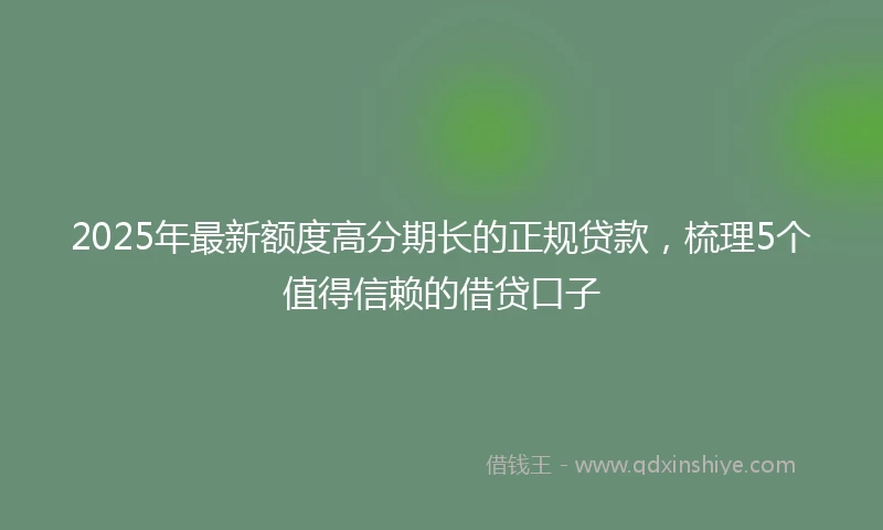 2025年最新额度高分期长的正规贷款，梳理5个值得信赖的借贷口子