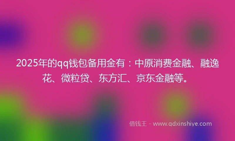 2025年的qq钱包备用金有：中原消费金融、融逸花、微粒贷、东方汇、京东金融等。