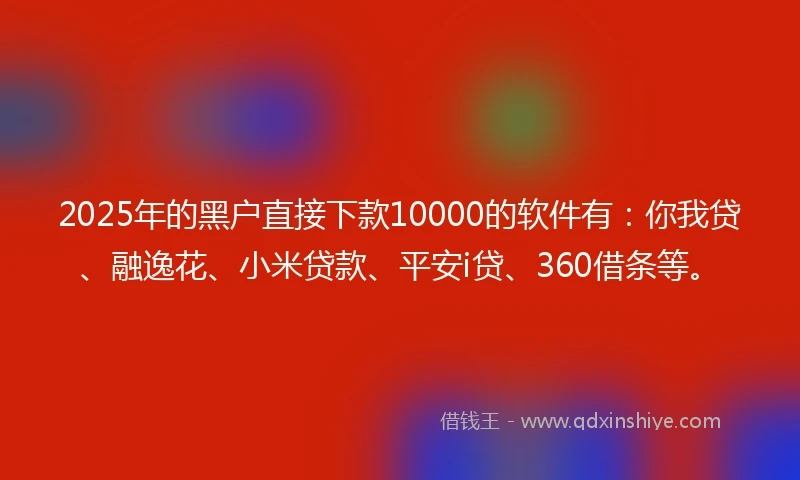 2025年的黑户直接下款10000的软件有：你我贷、融逸花、小米贷款、平安i贷、360借条等。