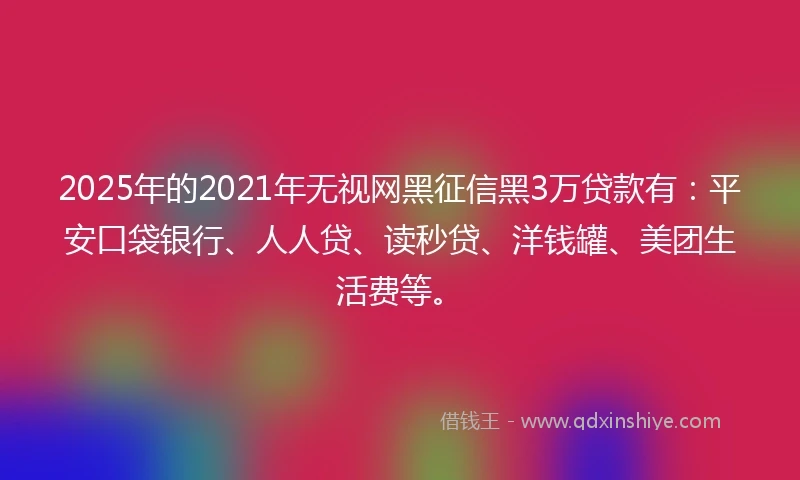 2025年的2021年无视网黑征信黑3万贷款有：平安口袋银行、人人贷、读秒贷、洋钱罐、美团生活费等。
