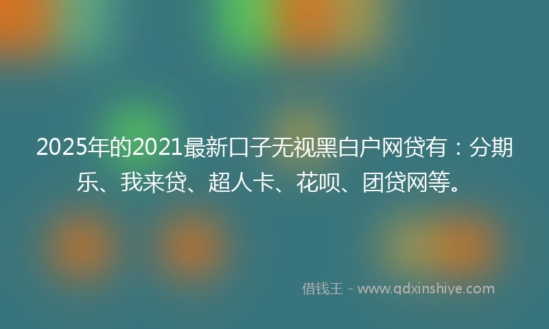 2025年的2021最新口子无视黑白户网贷有：分期乐、我来贷、超人卡、花呗、团贷网等。