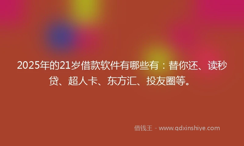 2025年的21岁借款软件有哪些有：替你还、读秒贷、超人卡、东方汇、投友圈等。