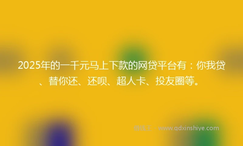 2025年的一千元马上下款的网贷平台有：你我贷、替你还、还呗、超人卡、投友圈等。