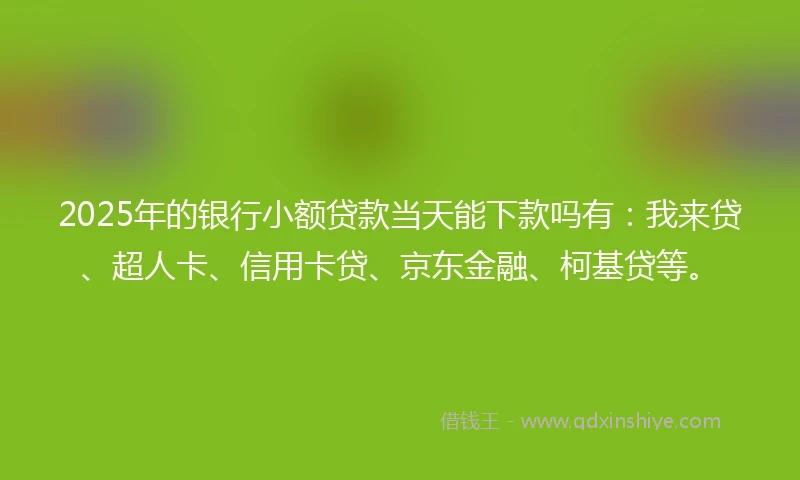 2025年的银行小额贷款当天能下款吗有：我来贷、超人卡、信用卡贷、京东金融、柯基贷等。