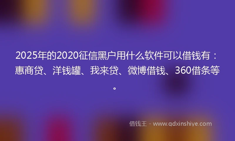 2025年的2020征信黑户用什么软件可以借钱有：惠商贷、洋钱罐、我来贷、微博借钱、360借条等。