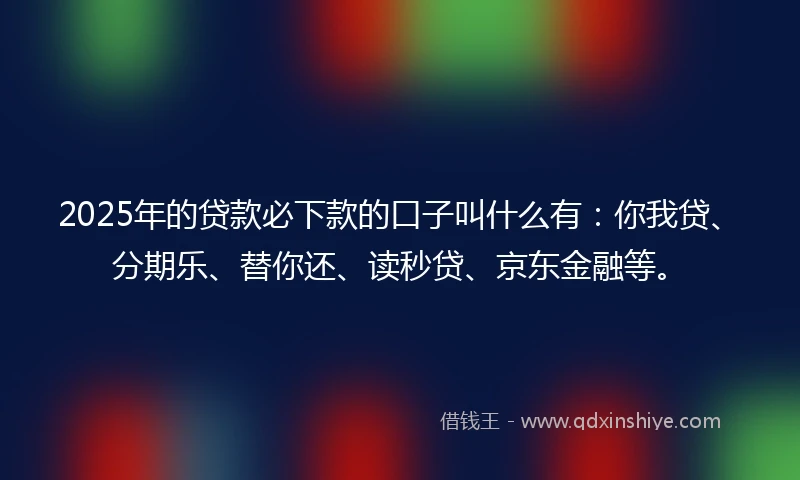 2025年的贷款必下款的口子叫什么有：你我贷、分期乐、替你还、读秒贷、京东金融等。